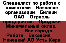 Специалист по работе с клиентами › Название организации ­ Билайн, ОАО › Отрасль предприятия ­ Продажи › Минимальный оклад ­ 15 000 - Все города Работа » Вакансии   . Ненецкий АО,Усть-Кара п.